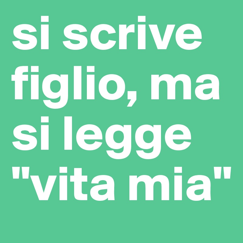 si scrive figlio, ma si legge "vita mia"