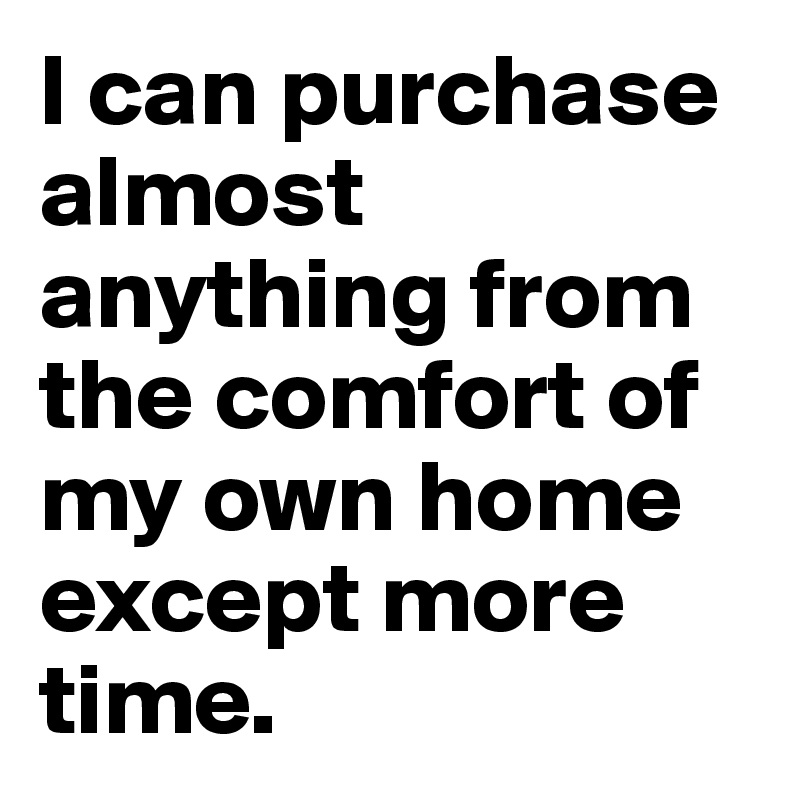 I can purchase almost anything from the comfort of my own home except more time.