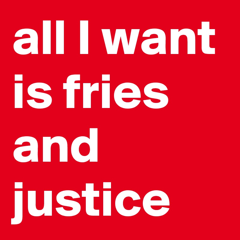 all I want is fries and justice