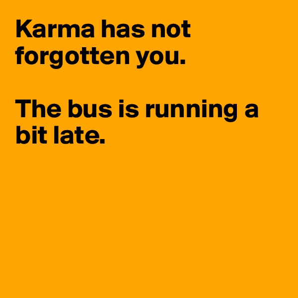 Karma has not forgotten you.

The bus is running a bit late.





