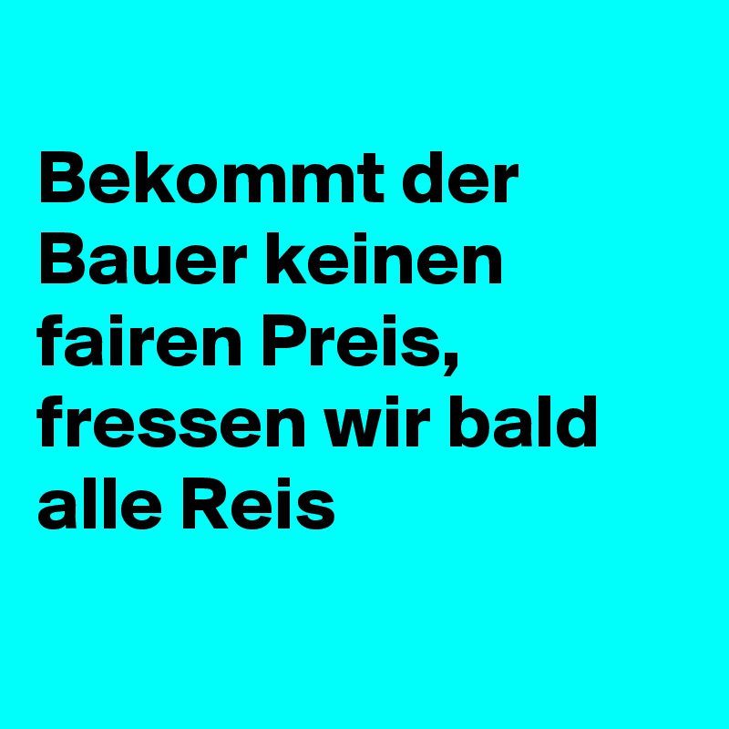 
Bekommt der Bauer keinen fairen Preis, fressen wir bald alle Reis

