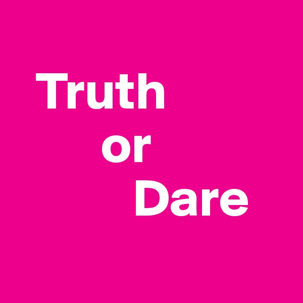 
  Truth
        or
           Dare
 