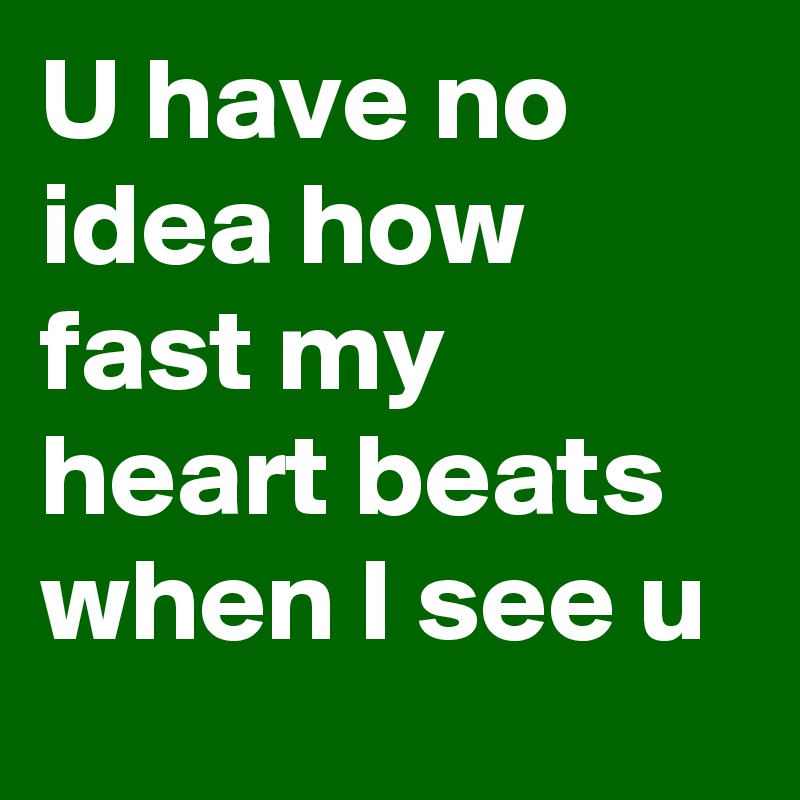 U have no idea how fast my heart beats when I see u 