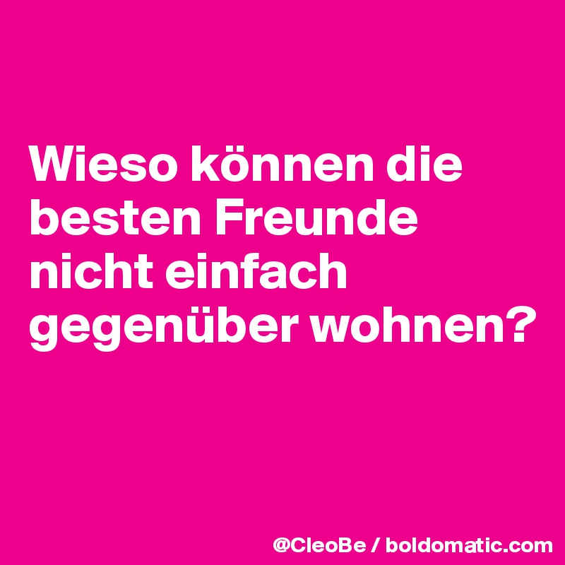 

Wieso können die besten Freunde nicht einfach gegenüber wohnen? 


