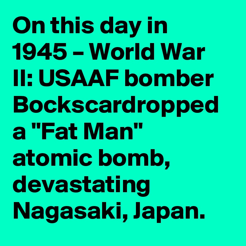 On this day in 1945 – World War II: USAAF bomber Bockscardropped a "Fat Man" atomic bomb, devastating Nagasaki, Japan.