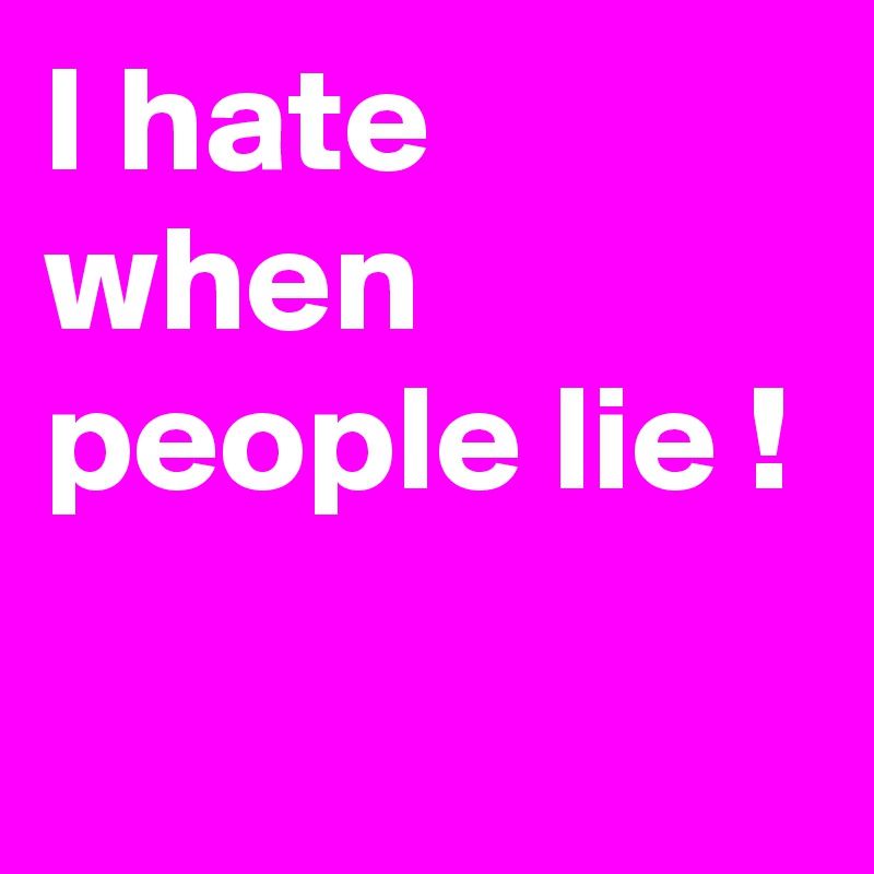 I hate when people lie !
