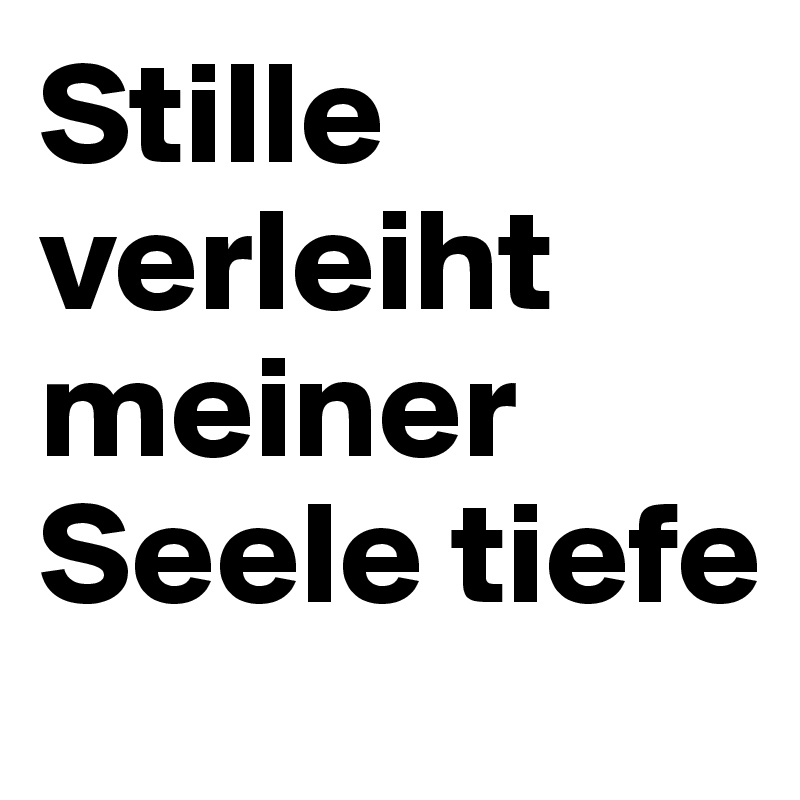 Stille verleiht meiner Seele tiefe