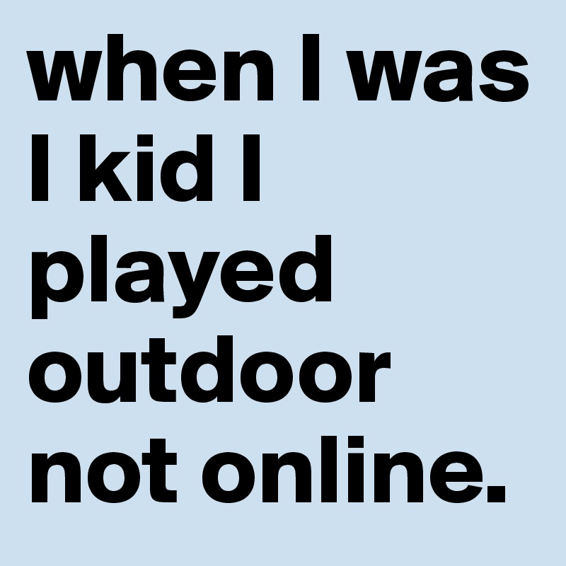 when I was I kid I played outdoor not online.