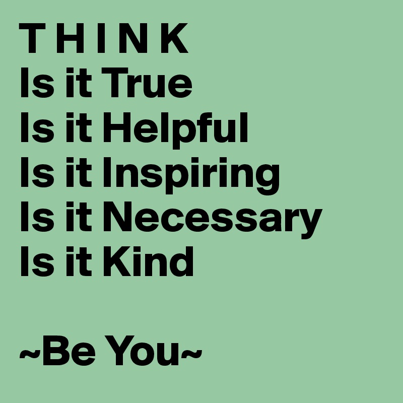 T H I N K
Is it True
Is it Helpful
Is it Inspiring
Is it Necessary
Is it Kind

~Be You~