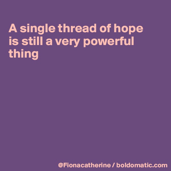 
A single thread of hope
is still a very powerful 
thing







