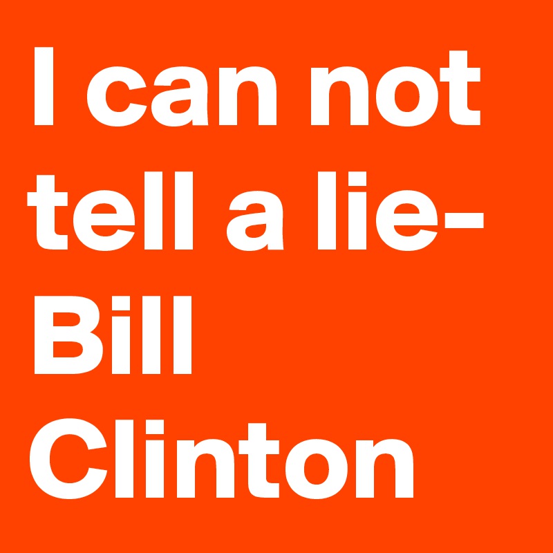 I can not tell a lie- Bill Clinton