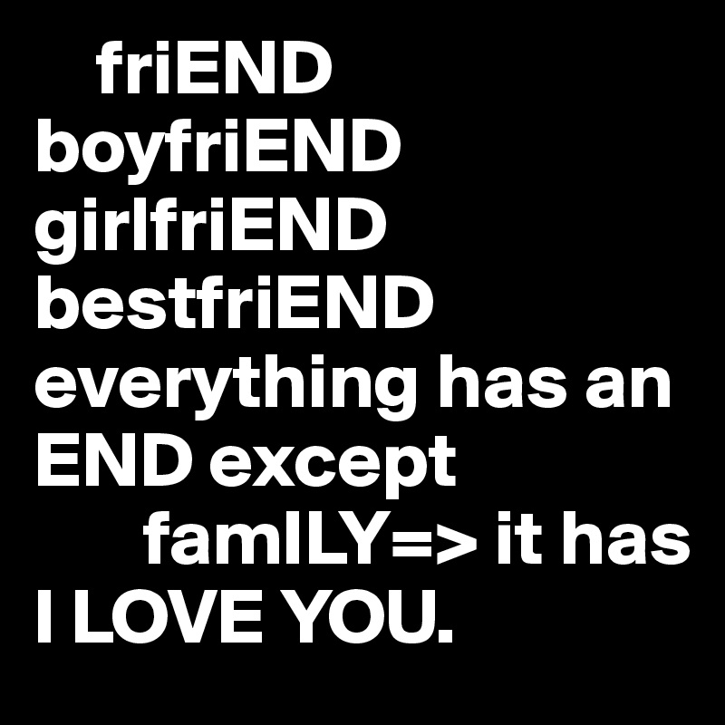 Fri(END) Boyfri(END) Girlfri(END) Everything Has An END Except Fam(ILY)=>It  Has (I LOVE YOU) - Post by 2schaa on Boldomatic