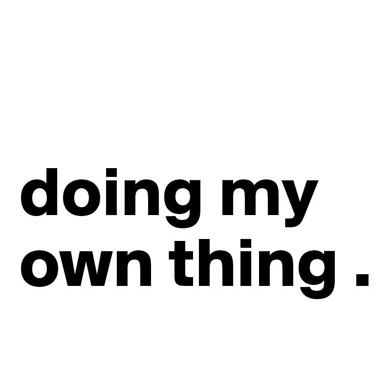 

doing my own thing .