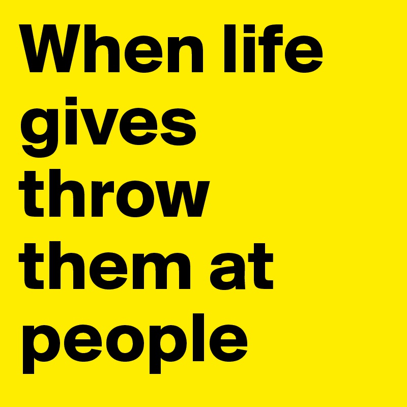 When life gives throw them at people