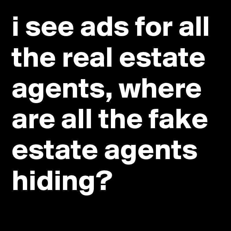 i see ads for all the real estate agents, where are all the fake estate agents hiding?