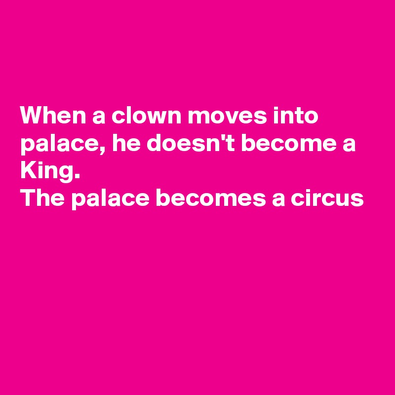 


When a clown moves into palace, he doesn't become a King. 
The palace becomes a circus




