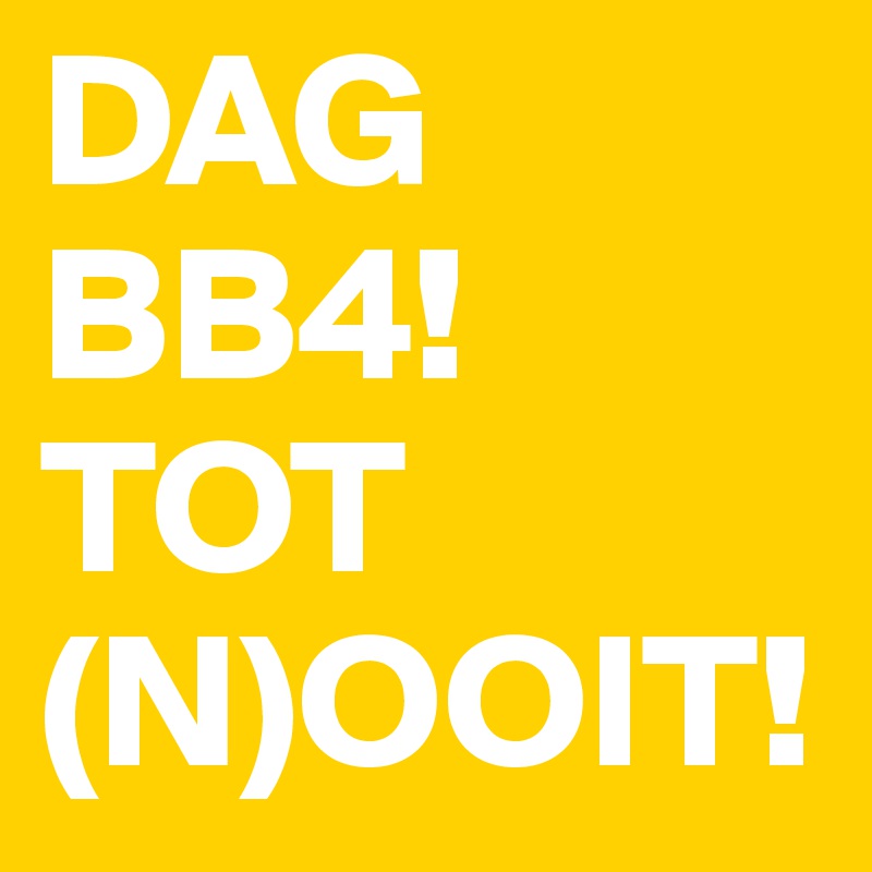 DAG BB4! TOT (N)OOIT!