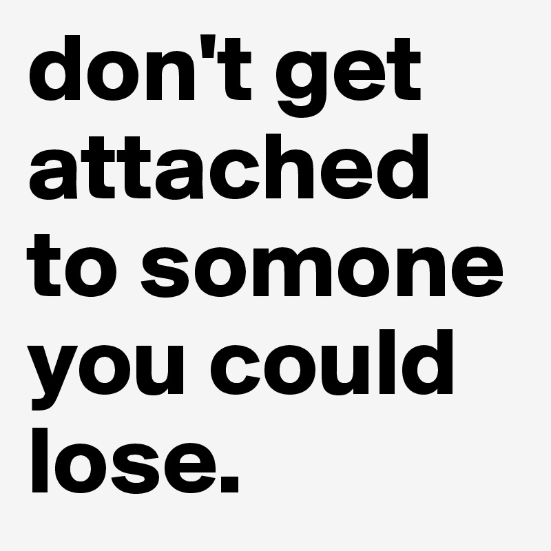 don't get attached to somone you could lose.