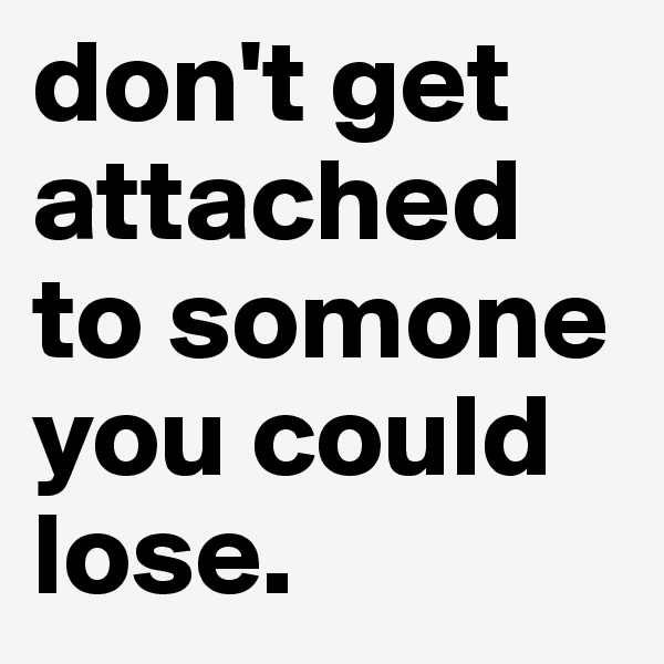 don't get attached to somone you could lose.