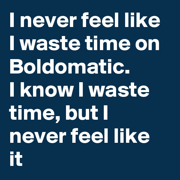 I never feel like I waste time on Boldomatic. 
I know I waste time, but I never feel like it 