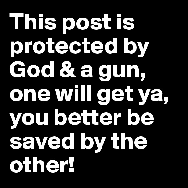 This post is protected by God & a gun, one will get ya, you better be saved by the other!