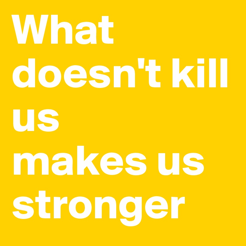 What doesn't kill us
makes us
stronger