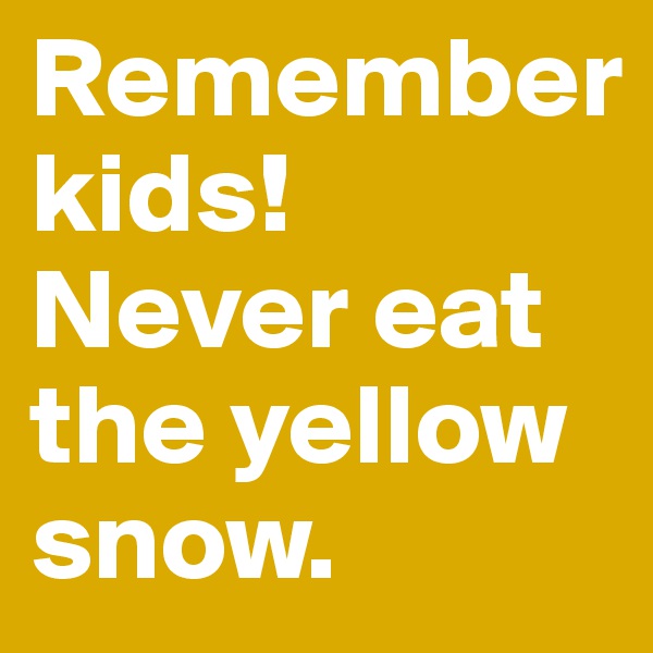 Remember kids! Never eat the yellow snow.