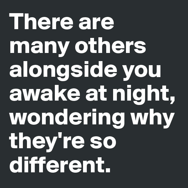 There are many others alongside you awake at night, wondering why they're so different.