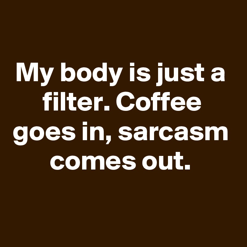 
My body is just a filter. Coffee goes in, sarcasm comes out.

