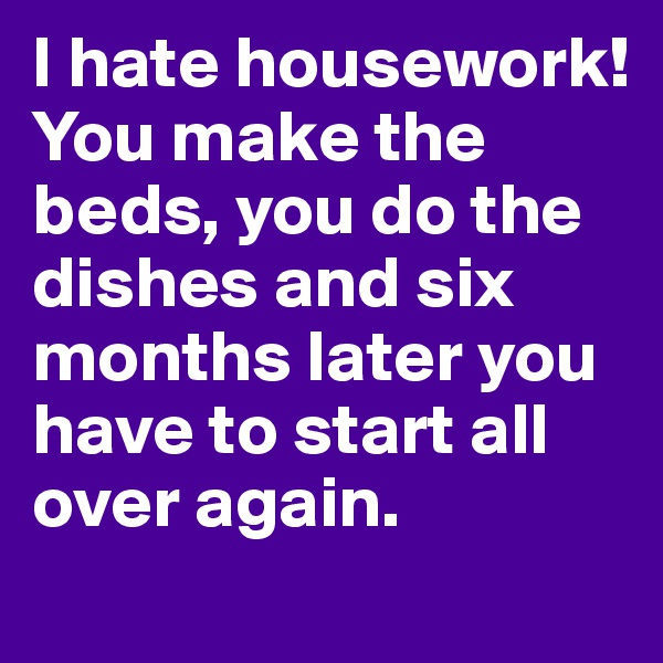 I hate housework! You make the beds, you do the dishes and six months later you have to start all over again.
