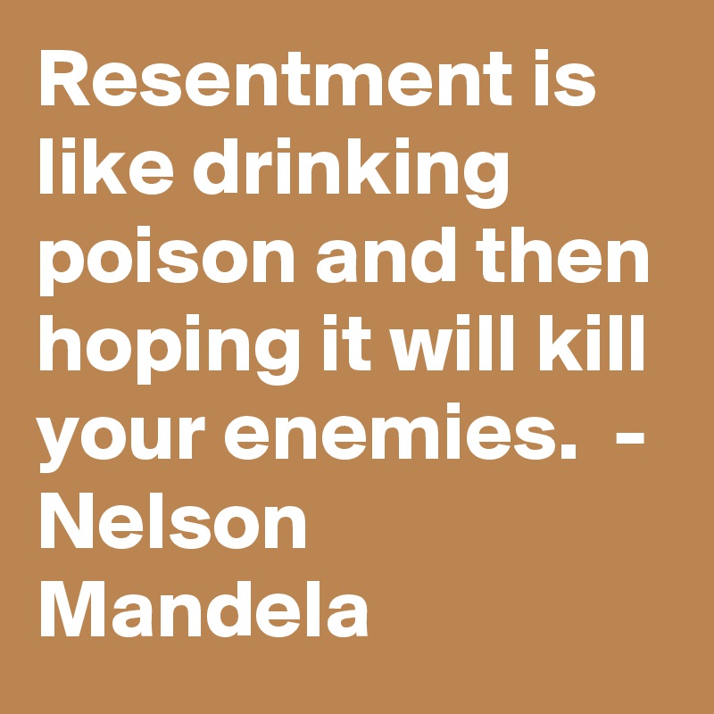 Resentment is like drinking poison and then hoping it will kill your enemies.  - Nelson Mandela