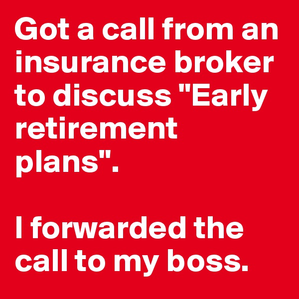 Got a call from an insurance broker to discuss "Early retirement plans".

I forwarded the call to my boss.