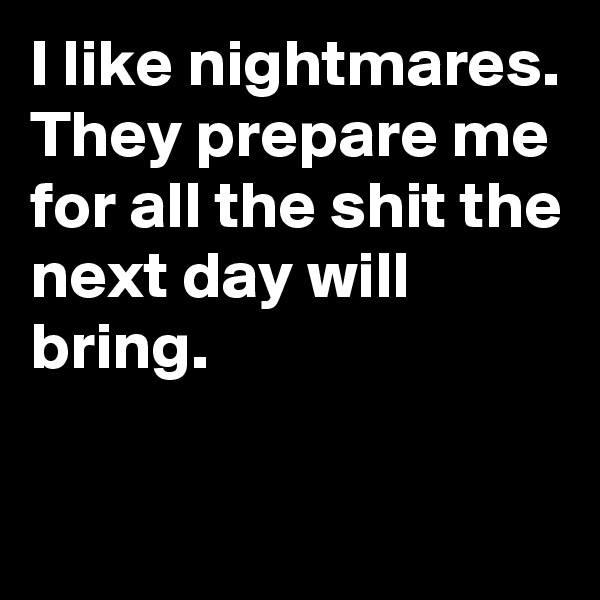 I like nightmares. They prepare me for all the shit the next day will bring.

