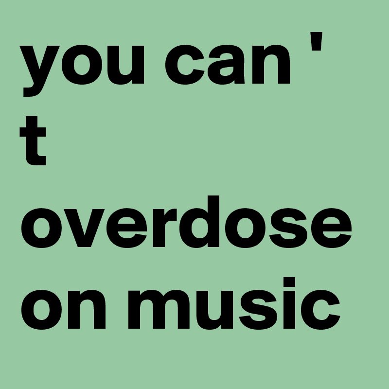 you can ' t overdose on music 