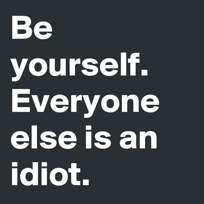 Be yourself. 
Everyone else is an idiot. 