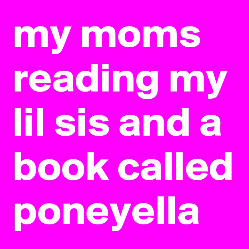 my moms reading my lil sis and a book called poneyella