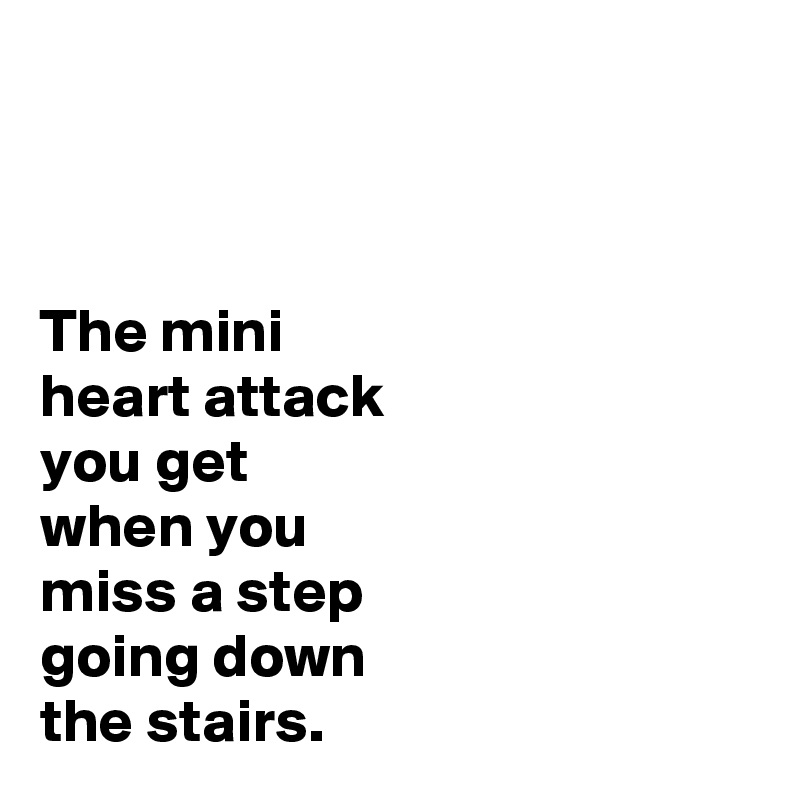 



The mini
heart attack
you get
when you
miss a step
going down
the stairs.