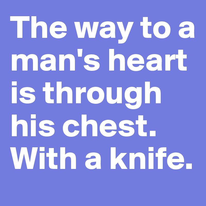 The way to a man's heart is through his chest. 
With a knife.