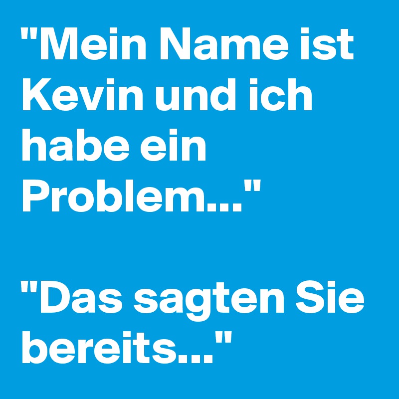"Mein Name ist Kevin und ich habe ein Problem..."

"Das sagten Sie bereits..."