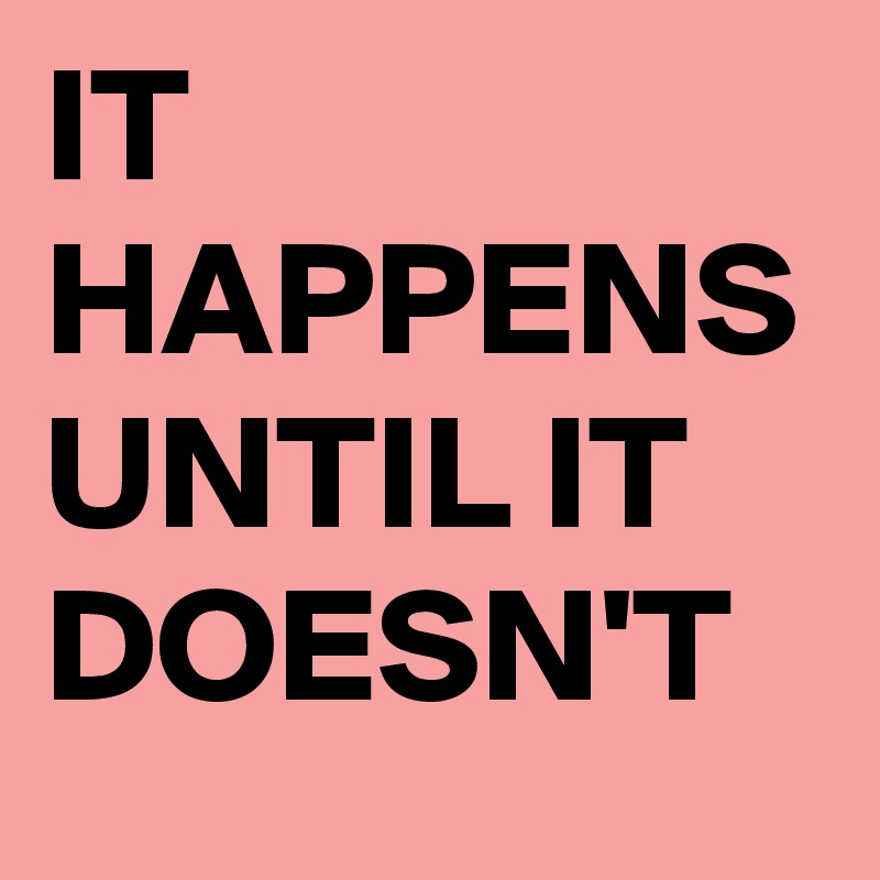 IT HAPPENS UNTIL IT DOESN'T