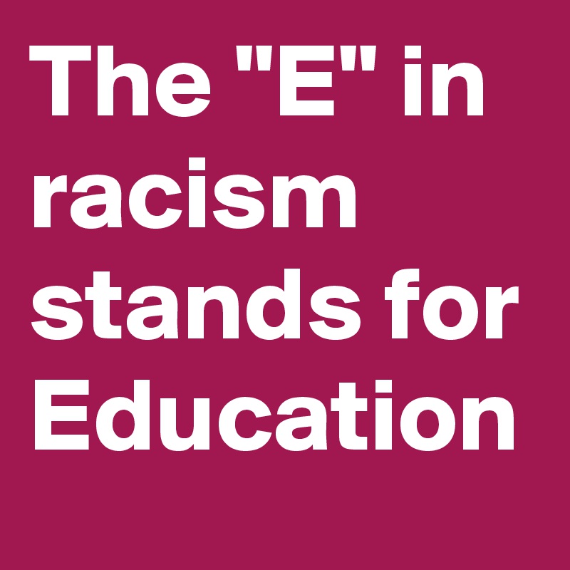 The "E" in racism stands for Education