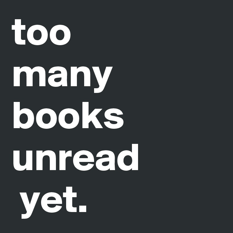 too 
many books unread
 yet.