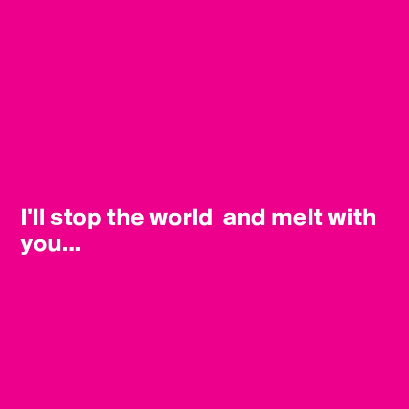 






I'll stop the world  and melt with you...





