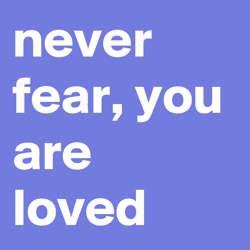 never fear, you are loved
