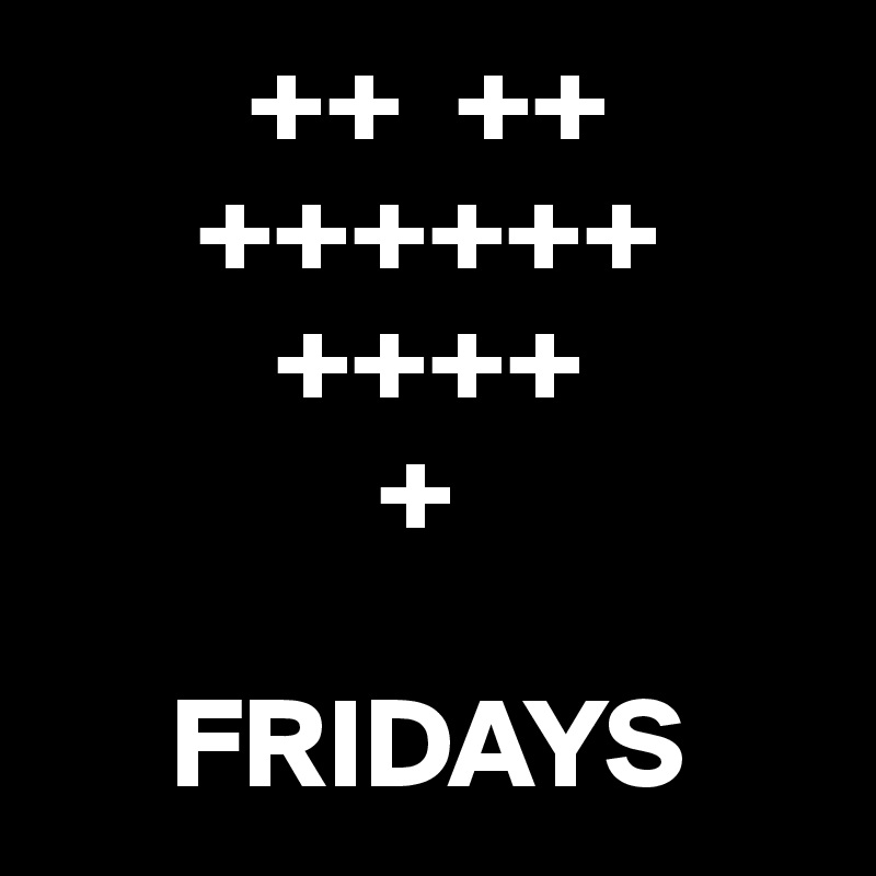         ++  ++
      ++++++
         ++++
             +

     FRIDAYS