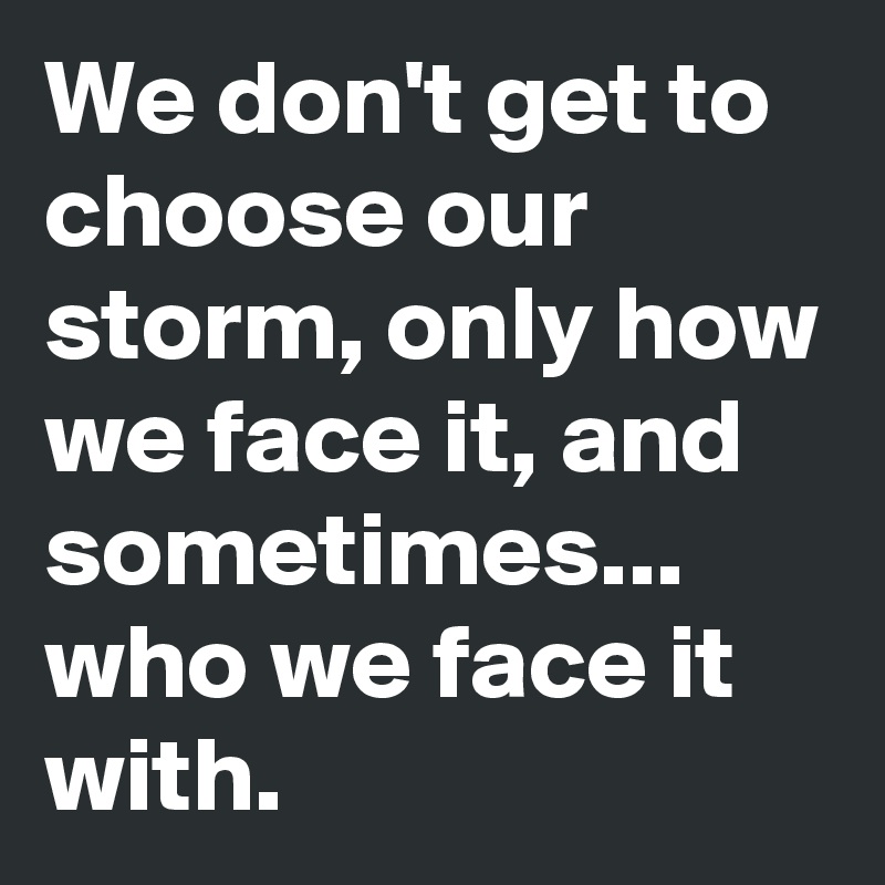 We don't get to choose our storm, only how we face it, and sometimes... who we face it with.