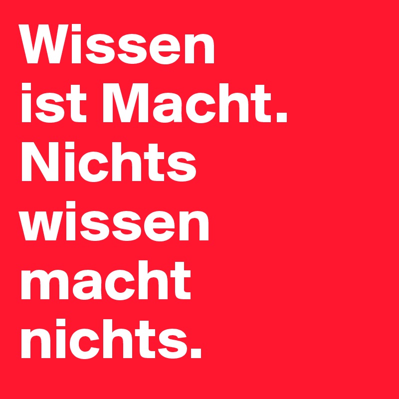 Wissen          ist Macht. Nichts wissen macht nichts. 