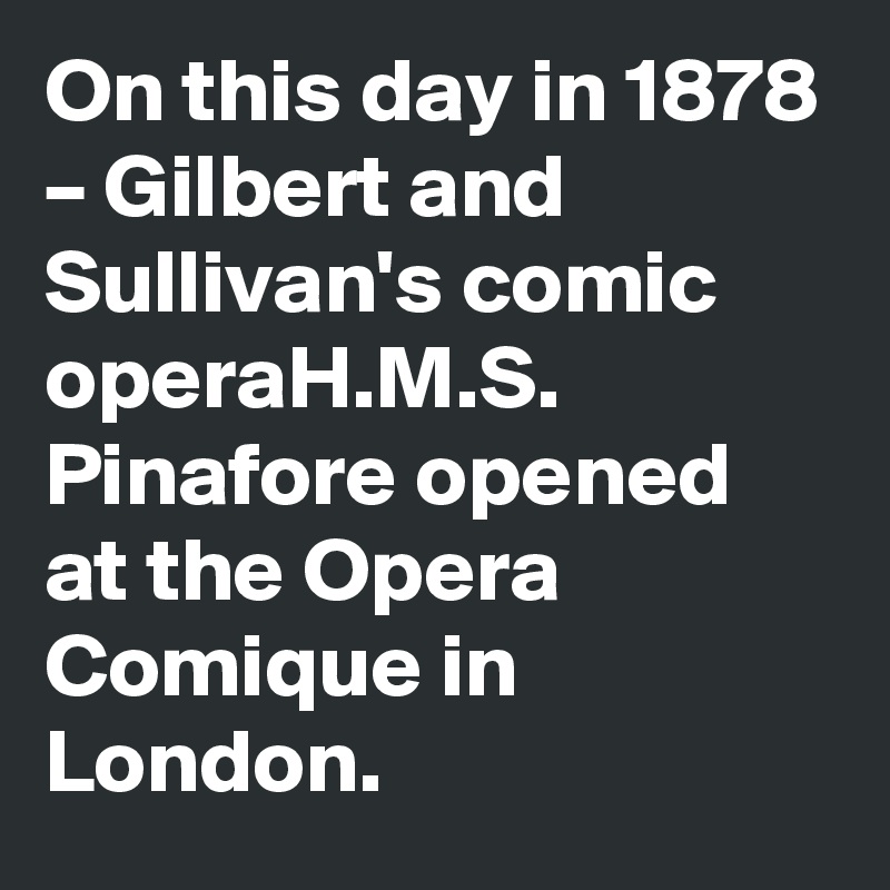 On this day in 1878 – Gilbert and Sullivan's comic operaH.M.S. Pinafore opened at the Opera Comique in London.