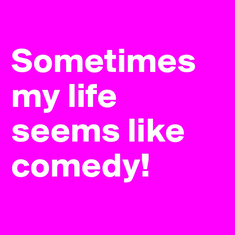 
Sometimes my life seems like comedy!
