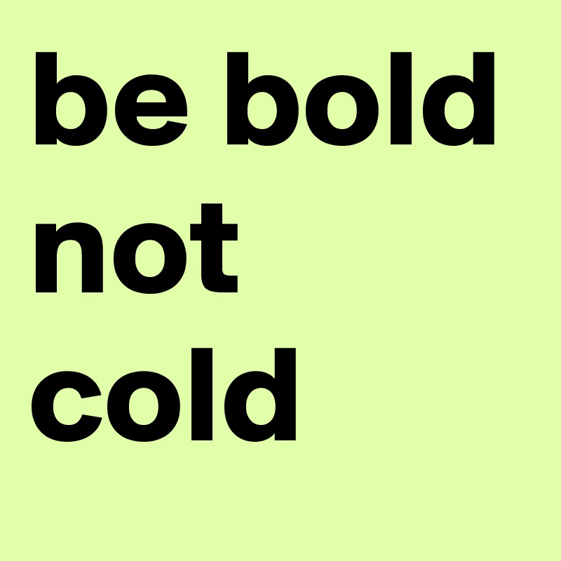 be bold not cold